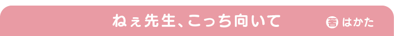 ねぇ先生、こっち向いて　著：はかた