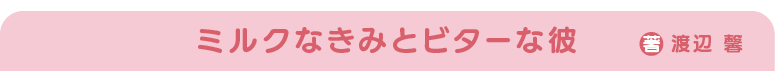 ミルクなきみとビターな彼　著：渡辺 馨